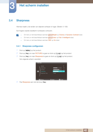 Page 4242
Het scherm instellen
3
3 Het scherm instellen
3.4 Sharpness
Hiermee maakt u de randen van objecten scherper of vager. (Bereik: 0~100)
Een hogere waarde resulteert in scherpere contouren.
 zDit menu is niet beschikbaar wanneer  Bright op Cinema  of Dynamic Contrast  staat.
zDit menu is niet beschikbaar wanneer  Color op Full of Intelligent  staat.
zDit menu is niet beschikbaar wanneer  PBP op On staat. 
3.4.1 Sharpness configureren
1Druk op [ ] op het product.
2Druk op [ ] om naar  PICTURE te gaan en...