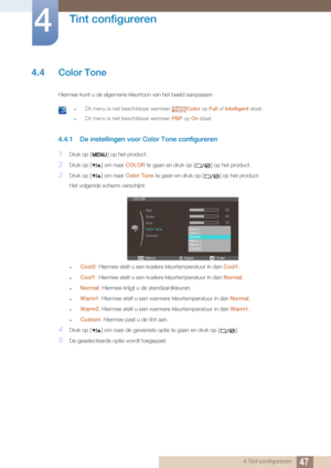 Page 4747
Tint configureren
4
4 Tint configureren
4.4 Color Tone
Hiermee kunt u de algemene kleurtoon van het beeld aanpassen. 
 zDit menu is niet beschikbaar wanneer Color op Full of Intelligent  staat.
zDit menu is niet beschikbaar wanneer  PBP op On staat. 
4.4.1 De instellingen voor Color Tone configureren
1Druk op [ ] op het product.
2Druk op [ ] om naar  COLOR te gaan en druk op [ ] op het product.
3Druk op [ ] om naar  Color Tone te gaan en druk op [ ] op het product.
Het volgende scherm verschijnt:...