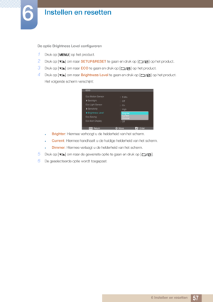 Page 5757
Instellen en resetten
6
6 Instellen en resetten
De optie Brightness Level configureren
1Druk op [ ] op het product.
2Druk op [ ] om naar 
SETUP&RESET te gaan en druk op [ ] op het product.
3Druk op [ ] om naar  ECO te gaan en druk op [ ] op het product.
4Druk op [ ] om naar  Brightness Level te gaan en druk op [ ] op het product.
Het volgende scherm verschijnt:
zBrighter : Hiermee verhoogt u de  helderheid van het scherm.
zCurrent: Hiermee handhaaft u de huidige helderheid van het scherm.
zDimmer :...