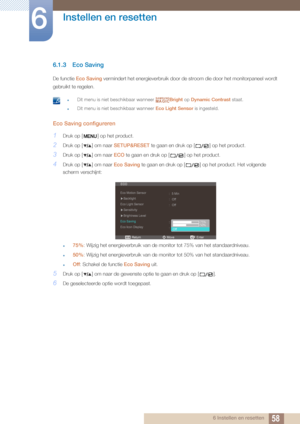 Page 5858
Instellen en resetten
6
6 Instellen en resetten
6.1.3 Eco Saving
De functie Eco Saving  vermindert het energieverbruik door de  stroom die door het monitorpaneel wordt 
gebruikt te regelen.
 zDit menu is niet beschikbaar wanneer  Bright op Dynamic Contrast  staat.
zDit menu is niet beschikbaar wanneer  Eco Light Sensor is ingesteld. 
Eco Saving configureren
1Druk op [ ] op het product.
2Druk op [ ] om naar  SETUP&RESET te gaan en druk op [ ] op het product.
3Druk op [ ] om naar  ECO te gaan en druk op...