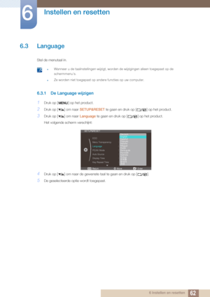 Page 6262
Instellen en resetten
6
6 Instellen en resetten
6.3 Language
Stel de menutaal in. 
 zWanneer u de taalinstellingen wijzigt, worden de wijzigingen alleen toegepast op \
de 
schermmenu's.
zZe worden niet toegepast op andere functies op uw computer. 
6.3.1 De Language wijzigen
1Druk op [ ] op het product.
2Druk op [ ] om naar SETUP&RESET te gaan en druk op [ ] op het product.
3Druk op [ ] om naar  Language te gaan en druk op [ ] op het product.
Het volgende scherm verschijnt:
4Druk op [ ] om naar de...