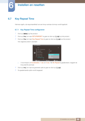 Page 6666
Instellen en resetten
6
6 Instellen en resetten
6.7 Key Repeat Time
Hiermee regelt u de responssnelheid van een knop wanneer de knop wordt ingedrukt. 
6.7.1 Key Repeat Time configureren
1Druk op [ ] op het product.
2Druk op [ ] om naar SETUP&RESET te gaan en druk op [ ] op het product.
3Druk op [ ] om naar  Key Repeat Time te gaan en druk op [ ] op het product.
Het volgende scherm verschijnt:
zU kunt kiezen uit  Acceleration, 1 sec en  2 sec. Als No Repeat  is geselecteerd, reageert de 
knop slechts...