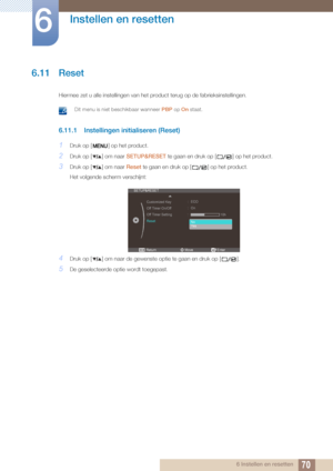 Page 7070
Instellen en resetten
6
6 Instellen en resetten
6.11 Reset
Hiermee zet u alle instellingen van het product terug op de fabrieksinstellingen.
 Dit menu is niet beschikbaar wanneer PBP op On staat. 
6.11.1 Instellingen initialiseren (Reset)
1Druk op [ ] op het product.
2Druk op [ ] om naar  SETUP&RESET te gaan en druk op [ ] op het product.
3Druk op [ ] om naar  Reset te gaan en druk op [ ] op het product.
Het volgende scherm verschijnt:
4Druk op [ ] om naar de gewenste optie te gaan en druk op [ ].
5De...