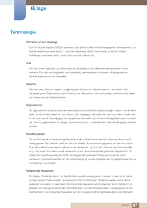 Page 8787
Bijlage
 Bijlage
Terminologie
OSD (On Screen Display)
Een On Screen Display (OSD) is een menu dat op het scherm wordt weergegeven en waarmee u de 
beeldkwaliteit naar wens instelt. U kunt de helder heid, de tint, het formaat en tal van andere 
instellingen aanpassen in de menu's die u op het scherm ziet.
Hub
Een hub is een apparaat dat dienst doet als aansluitpunt voor allerlei andere apparaten in een 
netwerk. Een hub wordt gebruikt voor aansluiting van meerdere computers, videoapparatuur,...