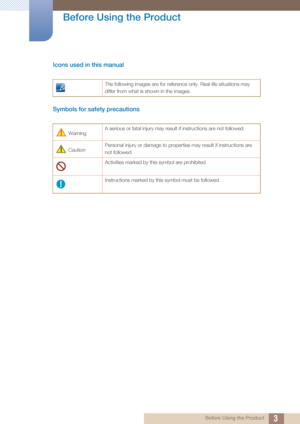 Page 33
Before Using the Product
 Before Using the Product
Icons used in this manual
Symbols for safety precautions
The following images are for reference only. Real-life situations may 
differ from what is shown in the images.
 Warning  A serious or fatal injury may result if instructions are not followed.
 Caution Personal injury or damage to properties may result if instructions are 
not followed.
Activities marked by this symbol are prohibited.
Instructions marked by this symbol must be followed.
 