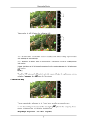Page 43When pressing the MENU button after locking the OSD
This is the function that locks the OSD in order to keep the current states of settings or prevent others
from adjusting the current settings.
Lock 
: 
Hold down the MENU button for more than five (5) seconds to activate the OSD adjustment
lock function.
Unlock : Hold down the MENU button for more than five (5) seconds to deactivate the OSD adjustment
lock function.  Note
Though the 
 OSD adjustment lock function is activated, you can still adjust the...