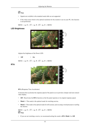 Page 54 Note
• Signals not available in the standard mode table are not supported.
•
If the wide screen which is the optimal resolution for the monitor is set on your PC, this function
is not performed.
MENU →   ,   →   →   ,   →  →  ,   → MENU
LED Brightness Adjusts the brightness of the Power LED.
• Off •On
MENU →   ,   →   →   ,   →  →  ,   → MENU
RTA RTA (Response Time Accelerator)
A 
function 

that accelerates the response speed of the panel so as to provide a sharper and more natural
video display.
• Off...