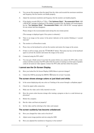 Page 58A: You 
can see this message when the signal from the video card exceeds the maximum resolution
and frequency that the monitor can handle properly.
A:
Adjust the maximum resolution and frequency that the monitor can handle properly.
A: If the display exceeds SXGA or 75 Hz, a " Not Optimum Mode", "Recommended Mode  1440
x 900 60 Hz" message is displayed. If the display exceeds 85 Hz, the display will work properly
but the " Not Optimum Mode ", "Recommended Mode  1440 x 900 60...