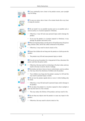 Page 7  If  you  continually  move  closer  to  the  product  screen,  your  eyesight
may be failing.  To ease eye strain, take at least a five-minute break after every hour
of using the monitor.   Do  not  install  it  in  an  unstable  location  such  as  an  unstable  rack  or
uneven surface or a location exposed to vibrations.
• Otherwise,  it 
may fall and cause personal injury and/or damage the
product.
• If  you  use  the  product  in  a  location  exposed  to  vibrations,  it  may damage the product...