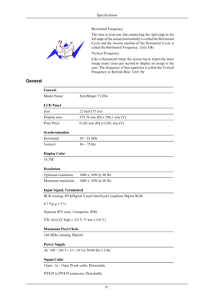 Page 82Horizontal Frequency
The time to scan one line connecting the right edge to the
left 
edge 
of the screen horizontally is called the Horizontal
Cycle and the inverse number of the Horizontal Cycle is
called the Horizontal Frequency. Unit: kHz
Vertical Frequency
Like a fluorescent lamp, the screen has to repeat the same
image many 
 times per second to display an image to the
user. The frequency of this repetition is called the Vertical
Frequency or Refresh Rate. Unit: Hz
General General
Model Name...