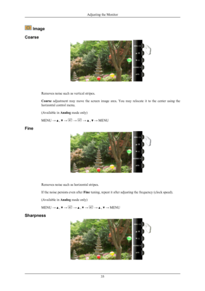 Page 36 Image
Coarse Removes noise such as vertical stripes.
Coarse 
adjustment 
may  move  the  screen  image  area.  You  may  relocate  it  to  the  center  using  the
horizontal control menu.
(Available in  Analog mode only)
MENU →   ,   →   →   →   ,   → MENU
Fine Removes noise such as horizontal stripes.
If the noise persists even after 
Fine tuning, repeat it after adjusting the frequency (clock speed).
(Available in  Analog mode only)
MENU →   ,   →   →   ,   →   →   ,   → MENU
Sharpness Adjusting the...