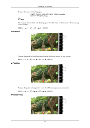 Page 38You can choose one of nine languages.
 Note
The  language 
chosen affects only the language of the OSD. It has no effect on any software running
on the computer.
MENU →   ,   →   →   →   ,   → MENU
H-Position You can change the horizontal position where the OSD menu appears on your monitor.
MENU → 
 ,   →   →   ,   →   →   ,   → MENU
V-Position You can change the vertical position where the OSD menu appears on your monitor.
MENU → 
 ,   →   →   ,   →   →   ,   → MENU
Transparency Adjusting the Monitor
37
 