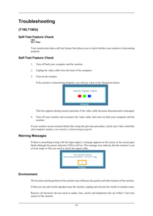 Page 56Troubleshooting
{T190,T190G}
Self-Test Feature Check
 Note
Your  monitor 
provides a self test feature that allows you to check whether your monitor is functioning
properly.
Self-Test Feature Check 1. Turn off both your computer and the monitor.
2. Unplug the video cable from the back of the computer.
3. Turn on the monitor.If the monitor is functioning properly, you will see a box in the illustration below. This box appears during normal operation if the video cable becomes disconnected or damaged.
4....