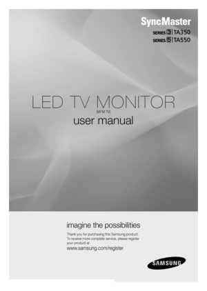 Page 1LED TV MONITOR
(MFM TV)
user manual
Thank you \for purchasin\b this Samsun\b \oproduct.  
To receive more complete service, \oplease re\bister 
your product at
www.samsun\b.com/re\bister
ima\bine the possibilit\oies
TA350
TA550
 