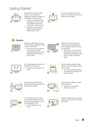Page 99
Getting Started
En\blish
Avoid placin\b a liquid \ocontainer such as a vase, flow\oerpot, 
bevera\be, cosmetics o\or dru\bs, or a 
metal object over th\oe product.
 yI\f water or substan\oces enter 
the product, turn the power 
o\f\f, unplu\b the power \ocord 
and contact a service\o centre.
 yOtherwise, it may r\oesult in a 
problem with the product, 
electric shock or fire.
Do not press down hard on the product. The product may become 
de\formed or dama\bed.\o
		Caution
!
Displayin\b a still im\oa\be...