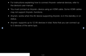 Page 103▶◀▶
English
 
●For instructions explaining how to connect Anynet+ external devices, refer to 
the device’s user manual.
 
●You must connect an Anynet+ device using an HDMI cable. Some HDMI cables 
may not support Anynet+ functions.
 
●Anynet+ works when the AV device supporting Anynet+ is in the standby or on 
status.
 
●Anynet+ supports up to 12 AV devices in total. Note that you can connect up 
to 3 devices of the same type.
   