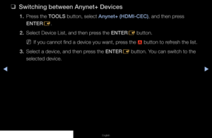 Page 109▶◀▶
English
 
❑
Switching between Anynet+ Devices
1. Press the TOOLS button, select Anynet+ (HDMI-CEC), and then press 
ENTER
E.
2.  Select Device List, and then press the ENTER
E button.
 
NIf you cannot find a device you want, press the 
a button to refresh the list.
3.  Select a device, and then press the ENTER
E button. You can switch to the 
selected device.
   