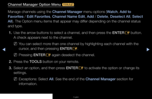 Page 16◀▶◀
English
Channel Manager Option Menu 
t
Manage channels using the Channel Manager menu options (Watch, Add to 
Favorites / Edit Favorites, Channel Name Edit, Add / Delete, Deselect All, Select 
All). The Option menu items that appear may differ depending on the channel status 
and type. 1.  Use the arrow buttons to select a channel, and then press the ENTER
E button. 
A check appears next to the channel.
 
NYou can select more than one channel by highlighting each channel with the 
cursor, and then...