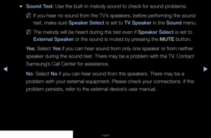 Page 96◀▶◀
English
 
●Sound Test: Use the built-in melody sound to check for sound problems.
 
NIf you hear no sound from the TV’s speakers, before performing the sound 
test, make sure Speaker Select is set to TV Speaker in the Sound menu.
 
NThe melody will be heard during the test even if Speaker Select is set to 
External Speaker or the sound is muted by pressing the MUTE button.
Yes: Select Yes if you can hear sound from only one speaker or from neither 
speaker during the sound test. There may be a...