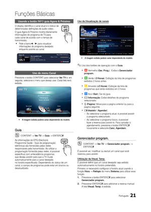 Page 2121Português
Funções Básicas
Usando o botão INFO guia Agora & Próximo
O display identifica o canal atual e o status de 
determinadas definições de áudio-vídeo.
O guia Agora & Próximo mostra diariamente 
informações do programa de TV para 
cada canal de acordo com o tempo de 
transmissão. 
y Role a barra◄ / ► para visualizar 
informações do programa desejado 
enquanto assiste ao canal. 
Uso do menu Canal
Pressione o botão CONTENT para selecionar Ver TV e, em 
seguida, selecione o menu que deseja usar. Cada...