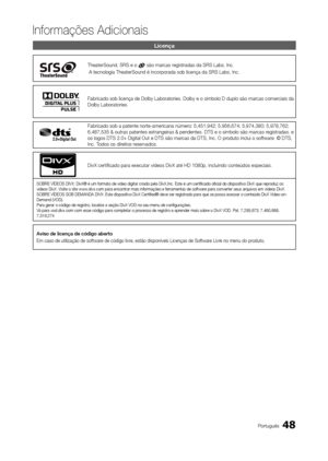 Page 4848Português
Informações Adicionais
Licença
TheaterSound, SRS e o  são marcas registradas da SRS Labs, Inc.
 A tecnologia TheaterSound é incorporada sob licença da SRS Labs, \
Inc.
Fabricado sob licença de Dolby Laboratories. Dolby e o símbolo D d\
uplo são marcas comerciais da 
Dolby Laboratories.
Fabricado sob a patente norte-americana número: 5,451,942; 5,956,674; 5,974,380; 5,978,762; 
6,487,535 & outras patentes estrangeiras & pendentes. DTS e o símbolo\
 são marcas registradas. e 
os logos DTS 2.0+...