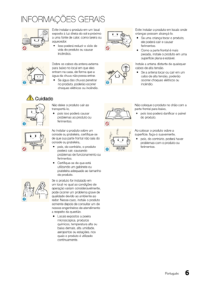 Page 66Português
INFORMAÇÕES GERAIS
Evite instalar o produto em um local 
exposto à luz direta do sol e próximo 
a uma fonte de calor, como lareira ou 
aquecedor. 
y Isso poderá reduzir o ciclo de 
vida do produto ou causar 
incêndios.Evite instalar o produto em locais onde 
crianças possam alcançá-lo.
 
y Se uma criança tocar o produto, 
ele poderá cair e causar 
ferimentos.
 
y Como a parte frontal é mais 
pesada, instale o produto em uma 
superfície plana e estável.
!
Dobre os cabos da antena externa 
para...