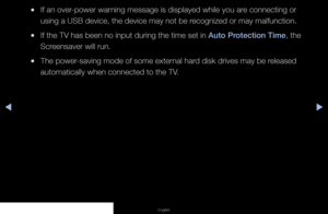 Page 120◀▶◀
English
 
●If an over-power warning message is displayed while you are connecting or 
using a USB device, the device may not be recognized or may malfunction.
 
●If the TV has been no input during the time set in Auto Protection Time, the 
Screensaver will run.
 
●The power-saving mode of some external hard disk drives may be released 
automatically when connected to the TV.
   