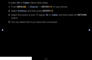 Page 25▶◀▶
English
To select Air or Cable, follow these steps:
1.  Push MENU
m 
→  Channel 
→ ENTER
E on your remote.
2.  Select Antenna, and then press ENTER
E.
3.  Select the source of your TV signal, Air or Cable, and then press the RETURN 
button.
 
NYou can select both if you have both connected.
   