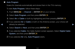 Page 26◀▶◀
English
 
■
Auto Program
Scans for channels automatically and stores them in the TV’s memory. 
To start Auto Program, follow these steps:
1.  Push MENU
m 
→  Channel 
→ ENTER
E on your remote.
2.  Select Auto Program, and then press ENTER
E.
3.  Select Air or Cable or both by highlighting and then pressing ENTER
E.
 
NIf you selected Air or Cable or both on the Antenna screen, your choice will 
already be selected.
4.  Select Search or Next, and then press ENTER
E.
5.  If you selected Cable, the...