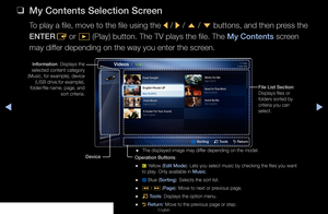 Page 122◀▶◀
English
 
❑
My Contents Selection Screen
To play a file, move to the file using the  l / 
r  / 
u  / 
d  buttons, and then press the 
ENTER E or 
∂  (Play) button. The TV plays the file. The My Contents screen 
may differ depending on the way you enter the screen.
Information: Displays the 
selected content category 
(Music, for example), device  (USB drive,for example), 
folder/file name, page, and  sort criteria.
Device Operation Buttons:
 
● { Yellow (Edit Mode): Lets you select music by checking...