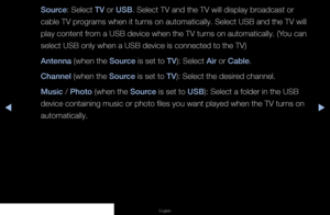 Page 63▶◀▶
English
Source: Select TV or USB. Select TV and the TV will display broadcast or 
cable TV programs when it turns on automatically. Select USB and the TV will 
play content from a USB device when the TV turns on automatically. (You can 
select USB only when a USB device is connected to the TV)
Antenna (when the Source is set to TV): Select Air or Cable.
Channel (when the Source is set to TV): Select the desired channel.
Music / Photo (when the Source is set to USB): Select a folder in the USB 
device...