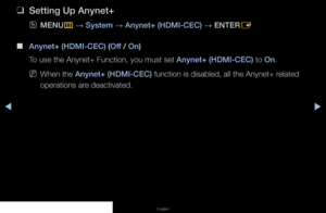 Page 107▶◀▶
English
 
❑
Setting Up Anynet+
 
OMENU
m 
→  System 
→ Anynet+ (HDMI-CEC) 
→ ENTER
E
 
■
Anynet+ (HDMI-CEC) (Off / On)
To use the Anynet+ Function, you must set Anynet+ (HDMI-CEC) to On.
 
NWhen the Anynet+ (HDMI-CEC) function is disabled, all the Anynet+ related 
operations are deactivated.
   