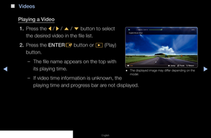 Page 123▶◀▶
English
 
■
Videos
Playing a Video 1.  Press the 
l / 
r / 
u  / 
d  button to select 
the desired video in the file list.
2.  Press the ENTER
E button or 
∂ (Play) 
button.
 
–The file name appears on the top with 
its playing time.
 
–If video time information is unknown, the 
playing time and progress bar are not displayed.
L  Jump    
T Tools    
R Return
 
● The displayed image may differ depending on the 
model.
   
