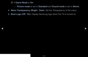 Page 91▶◀▶
English
 
NIf Game Mode is On:
 
–Picture mode is set to Standard and Sound mode is set to Movie.
 
●Menu Transparency (Bright / Dark): Set the Transparency of the menu.
 
●Boot Logo (Off / On): Display Samsung logo when the TV is turned on.
   