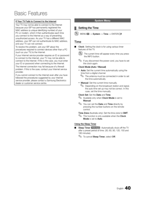 Page 4040English
Basic Features
If Your TV Fails to Connect to the Internet
Your TV may not be able to connect to the Internet 
because your ISP has permanently registered the 
MAC address (a unique identifying number) of your 
PC or modem, which it then authenticates each time 
you connect to the Internet as a way of preventing 
unauthorized access. As your TV has a different MAC 
address, your ISP can not authenticate its MAC address, 
and your TV can not connect.
To resolve this problem, ask your ISP about...