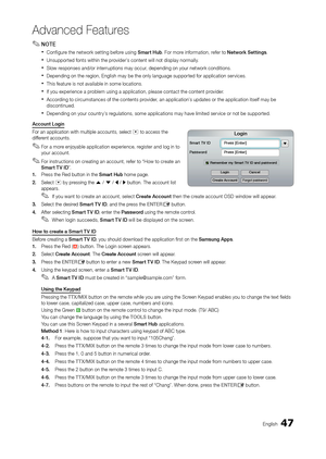 Page 4747English
Advanced Features
 ✎NOTE
 xConfigure the network setting before using Smart Hub. For more information, refer to Network Settings.
 xUnsupported fonts within the provider’s content will not display normally.
 xSlow responses and/or interruptions may occur, depending on your network conditions.
 xDepending on the region, English may be the only language supported for application services.
 xThis feature is not available in some locations.
 xIf you experience a problem using a application, please...