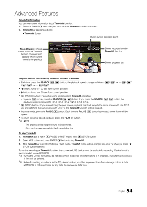 Page 5454English
Advanced Features
Timeshift information
You can see current information about Timeshift function.
1. 
Pr
 ess the ENTE r
E button on your remote while Timeshift function is enabled.
2.
 
Timeshift

 bar appears as below.
 y Timeshift

 Screen
Playback control button during Timeshift function is enabled.
 xEach time press the SEa rC H (�, μ) button, the playback speed change as follows. (�1 �2 → ····· �6 �7 
/ μ1 μ2 → ····· μ6 μ7)
 xl button: Jump to – 20 sec from current position
 xr button:...