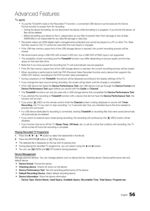 Page 5656English
Advanced Features
 ✎NOTE
 xTo use the Timeshift mode or the Recorded T V function, a connected USB device must be execute the Device 
Format function to proper form for recording.
 – During the device formatting, do not disconnect the device while formatt\
ing is in pr
ogress. If you format the device, all 
files will be deleted.
 – Befor

e formatting your device to the tv, please back up your files to prevent them from damage or loss of data. 
SAMSUNG is not responsible for any data file...