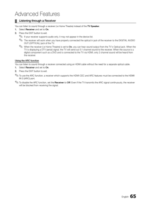 Page 6565English
Advanced Features
 ¦Listening thr ough a  r eceiver
You can listen to sound through a receiver (i.e Home Theatre) instead of the TV Speaker.
1.
 
Select 
 r eceiver and set to On.
2.
 
Pr
 ess the EXIT button to exit.
 ✎If your receiver supports audio only, it may not appear in the device list.
 ✎The receiver will work when you have properly connected the optical in jack of the receiver to the DIGITaL  auD IO 
OuT ( OPTIC aL ) jack of the T V.
 ✎When the receiver (i.e Home Theatre) is set to On...