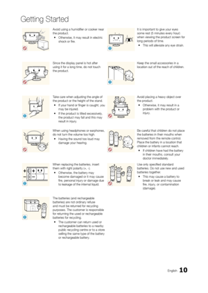 Page 1010
Getting Started
English
Avoid using a humidifier or cooker near 
the product.
 yOtherwise, it may r

esult in electric 
shock or fire.
!
It is important to give your eyes 
some rest (5 minutes every hour) 
when viewing the product screen for 
long periods of time.
 y This will alleviate any eye strain.
Since the display panel is hot after 
using it for a long time, do not touch 
the product.
!
Keep the small accessories in a 
location out of the reach of children.
!
Take care when adjusting the angle...