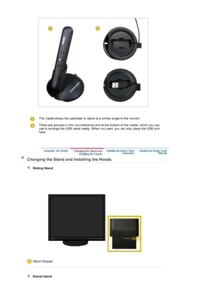 Page 17 
 
 The cradle allows the calibrater to stand at a similar angle to the monitor.
 
There are grooves in the circumference and at the bottom of the cradle, which you can 
use to arrange the USB cable neatly. When not used, you can also place the USB port 
here. 
 
 
 
 Changing the Stand a nd Installing the Hoods 
   Sliding Stand
 Stand Stopper
 
 
 
   Swivel stand 
 