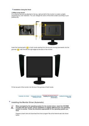 Page 20   Installation Using the Hood  
 1
) What is the Hood?
 
  It is a device that can be attached to the top,
 right and left of the monitor to screen sunlight, 
preventing any color distortion. You can change the colors of the entire screen according to your 
preferences. 
  
 
 
  Insert the hooking parts ( ) of both hoods starting from the top and moving downwards into the 
grooves ( ) near the left and right edges at the back of the monitor.
   
  Fit the top part of the monitor into 
the top of the...