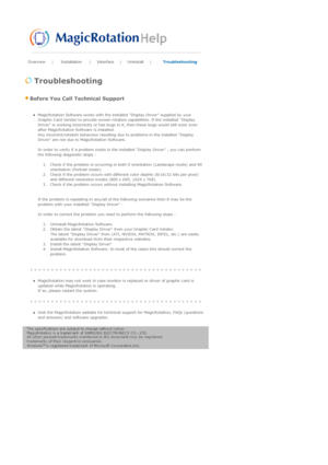 Page 48Overview | Installation | Interface | Uninstall | Troubleshooting 
 
 Troubleshooting 
 Before You Call Technical Support 
 zMagicRotation Software works with the installed Display Driver supplied by your 
Graphic Card Vendor to provide screen rotation capabilities. If the installed Display 
Driver is working incorrectly or has bugs in it, then these bugs would still exist even 
after MagicRotation Software is installed. 
Any incorrect/random behaviour resulting due to problems in the installed Display...