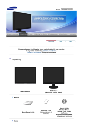 Page 10 Model    
 
 
 
Please make sure the following items are included with your monitor. 
If any items are missing,  contact your dealer. 
Contact a local deale
rto buy optional items.
 
 
 
 Unpacking 
 
 
 
 
 
  Without Stand With Stand  
(Monitor & Sliding Stand) 
 
 
 Manual  
 
 
Quick Setup Guide Warranty Card
 
(Not available in all  locations) Users Guide, 
Monitor Driver, 
Natural Color Expert 
software, 
MagicRotation software, 
Ima
geViewer software
 
    
 Cable
 SyncMaster XL20
 