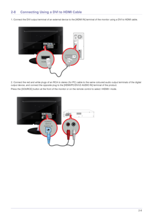 Page 21Installing the Product2-8
2-8 Connecting Using a DVI to HDMI Cable 
1. Connect the DVI output terminal of an external device to the [HDMI IN] terminal of the monitor using a DVI to HDMI cable. 
2. Connect the red and white plugs of an RCA to stereo (for PC) cable to the same coloured audio output terminals of the digital 
output device, and connect the opposite plug to the [HDMI/PC/DVI-D AUDIO IN] terminal of the product.
Press the [SOURCE] button at the front of the monitor or on the remote control to...