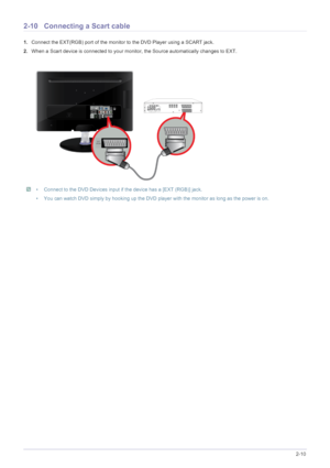 Page 23Installing the Product2-10
2-10 Connecting a Scart cable
1.Connect the EXT(RGB) port of the monitor to the DVD Player using a SCART jack.
2.When a Scart device is connected to your monitor, the Source automatically changes to EXT.
 • Connect to the DVD Devices input if the device has a [EXT (RGB)] jack. 
• You can watch DVD simply by hooking up the DVD player with the monitor as long as the power is on.
 
 