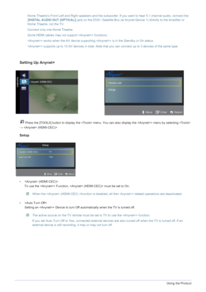 Page 523-5Using the Product
Home Theatre‘s Front Left and Right speakers and the subwoofer. If you want to hear 5.1 channel audio, connect the 
[DIGITAL AUDIO OUT (OPTICAL)] jack on the DVD / Satellite Box (ie Anynet Device 1) directly to the Amplifier or 
Home Theatre, not the TV.
Connect only one Home Theatre.
Some HDMI cables may not support  functions.
 works when the AV device supporting  is in the Standby or On status.
 supports up to 10 AV devices in total. Note that you can connect up to 3 devices of...