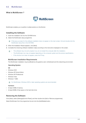 Page 59Installing the Software4-2
4-2 MultiScreen
What is MultiScreen ?
MultiScreen enables you to partition multiple sections on the Monitor.
Installing the Software
1.Insert the installation CD into the CD-ROM drive. 
2.Select the MultiScreen setup programme.
 If the pop-up screen for the software installation does not appear on the main screen, find and double-click the 
MultiScreen setup file on the CD-ROM.
 
3.When the Installation Wizard appears, click [Next].
4.Complete the remaining software...