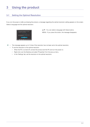 Page 21Using the product3-1
3 Using the product
3-1 Setting the Optimal Resolution 
If you turn the power on after purchasing the product, a message regarding the optimal resolution setting appears on the screen.
Select a language and the optimal resolution.
 • The message appears up to 3 times if the resolution has not been set to the optimal resolution.
• To set the resolution to the optimal resolution
• When the PC is turned off, connect the product and the PC and turn the power on.
• Right-click over the...