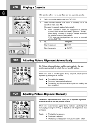 Page 19GB
36
Playing a CassetteAdjusting Picture Alignment Manually
This function allows you to play back any pre-recorded cassette.1
Switch on both the television and your DVD-VCR.
2
Insert the video cassette to be played. If the safety tab on the
cassette is intact, press 
❿ll.
Otherwise, the cassette is played automatically.
➢
When a cassette is loaded, the tape position is optimized
automatically to reduce disturbance (Digital Auto Tracking).
When playing a cassette, if the end of the tape is reached,
the...